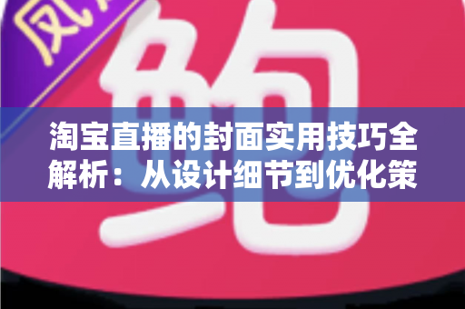 淘宝直播的封面实用技巧全解析：从设计细节到优化策略，全面提升直播间点击率