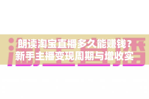 朗读淘宝直播多久能赚钱？新手主播变现周期与增收实战全指南