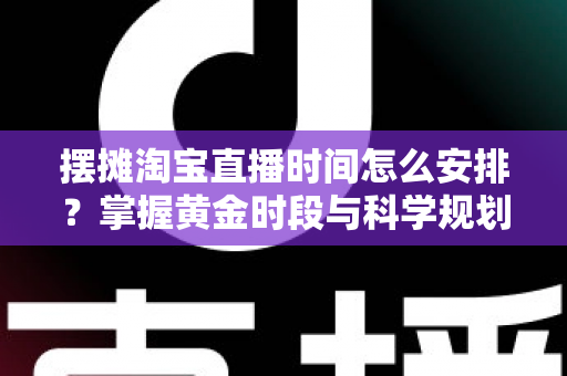 摆摊淘宝直播时间怎么安排？掌握黄金时段与科学规划，让摆摊直播流量翻倍