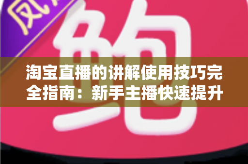 淘宝直播的讲解使用技巧完全指南:新手主播快速提升转化率的实战秘籍 淘宝直播的讲解使用技巧完全指南:新手主播快速提升转化率的实战秘籍