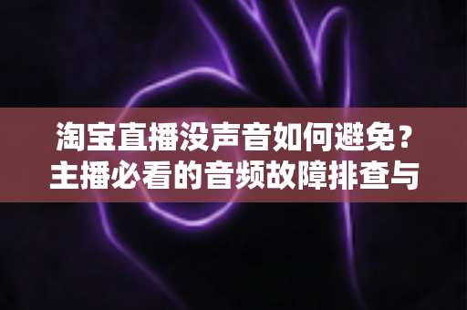 淘宝直播没声音如何避免?主播必看的音频故障排查与预防全攻略 淘宝直播没声音如何避免?主播必看的音频故障排查与预防全攻略