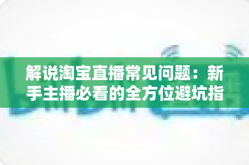 解说淘宝直播常见问题:新手主播必看的全方位避坑指南 解说淘宝直播常见问题:新手主播必看的全方位避坑指南