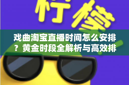 戏曲淘宝直播时间怎么安排？黄金时段全解析与高效排播策略指南
