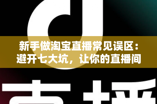 新手做淘宝直播常见误区：避开七大坑，让你的直播间少走三个月弯路