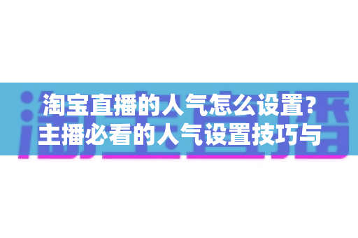 淘宝直播的人气怎么设置?主播必看的人气设置技巧与引流实战指南 淘宝直播的人气怎么设置?主播必看的人气设置技巧与引流实战指南