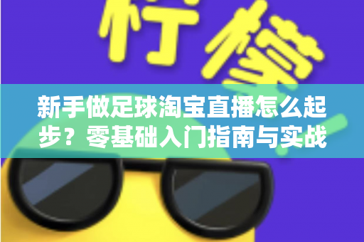 新手做足球淘宝直播怎么起步?零基础入门指南与实战运营技巧全解析 新手做足球淘宝直播怎么起步?零基础入门指南与实战运营技巧全解析