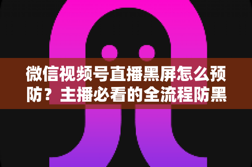 微信视频号直播黑屏怎么预防?主播必看的全流程防黑屏实用指南 微信视频号直播黑屏怎么预防?主播必看的全流程防黑屏实用指南