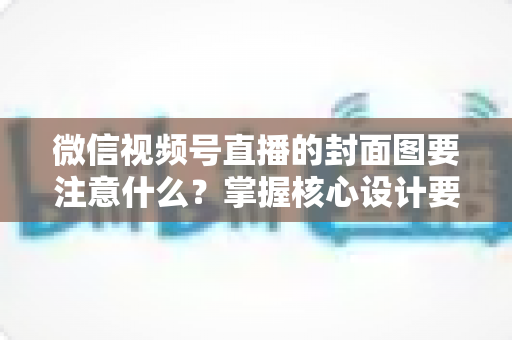 微信视频号直播的封面图要注意什么?掌握核心设计要点,让直播间人气与流量双倍提升 微信视频号直播的封面图要注意什么?掌握核心设计要点,让直播间人气与流量双倍提升
