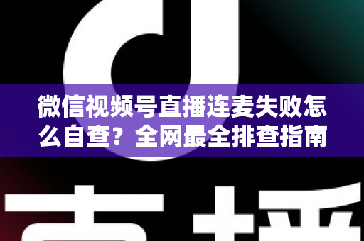 微信视频号直播连麦失败怎么自查?全网最全排查指南,助你快速恢复直播间互动 微信视频号直播连麦失败怎么自查?全网最全排查指南,助你快速恢复直播间互动