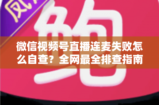 微信视频号直播连麦失败怎么自查?全网最全排查指南,助你快速恢复直播间互动 微信视频号直播连麦失败怎么自查?全网最全排查指南,助你快速恢复直播间互动