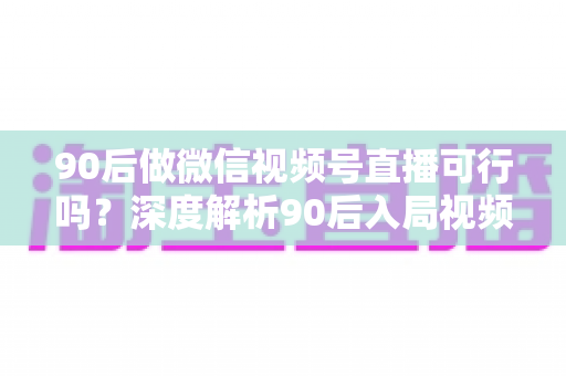 90后做微信视频号直播可行吗?深度解析90后入局视频号直播的机遇、挑战与实战攻略 90后做微信视频号直播可行吗?深度解析90后入局视频号直播的机遇、挑战与实战攻略
