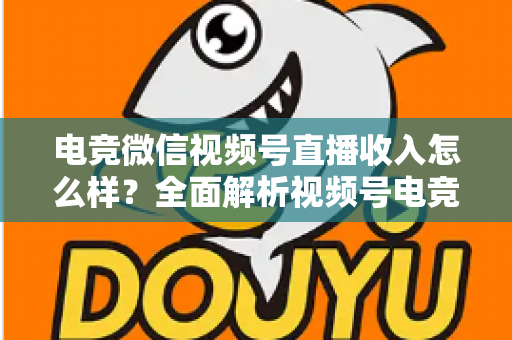 电竞微信视频号直播收入怎么样？全面解析视频号电竞直播的变现渠道、收益水平与前景