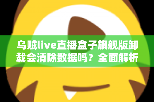 乌贼live直播盒子旗舰版卸载会清除数据吗？全面解析卸载机制、数据保留与备份恢复的实用指南