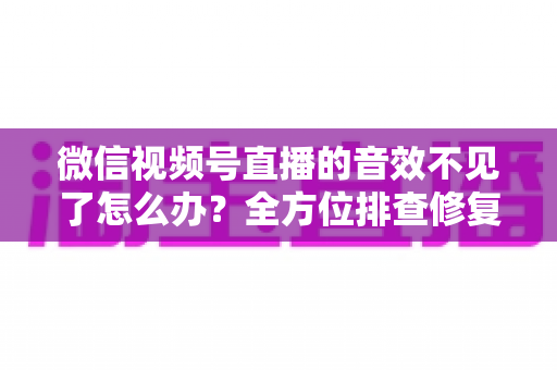 微信视频号直播的音效不见了怎么办?全方位排查修复指南,让你的直播声音瞬间恢复正常 微信视频号直播的音效不见了怎么办?全方位排查修复指南,让你的直播声音瞬间恢复正常