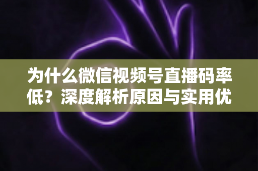 为什么微信视频号直播码率低？深度解析原因与实用优化指南