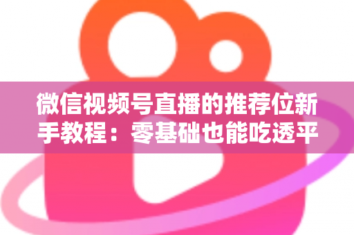 微信视频号直播的推荐位新手教程：零基础也能吃透平台流量的实战指南