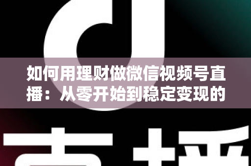 如何用理财做微信视频号直播：从零开始到稳定变现的全流程实战指南
