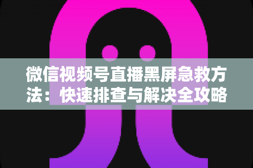 微信视频号直播黑屏急救方法:快速排查与解决全攻略,让你的直播瞬间恢复正常 微信视频号直播黑屏急救方法:快速排查与解决全攻略,让你的直播瞬间恢复正常