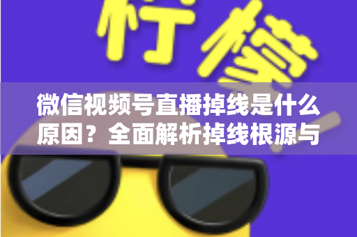 微信视频号直播掉线是什么原因?全面解析掉线根源与高效解决方案 微信视频号直播掉线是什么原因?全面解析掉线根源与高效解决方案