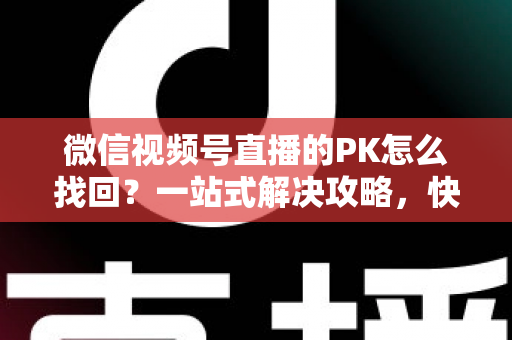 微信视频号直播的PK怎么找回？一站式解决攻略，快速恢复直播PK功能与回放记录
