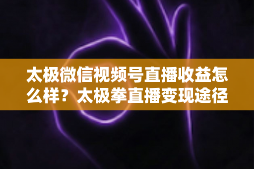 太极微信视频号直播收益怎么样?太极拳直播变现途径与收益提升全解析 太极微信视频号直播收益怎么样?太极拳直播变现途径与收益提升全解析