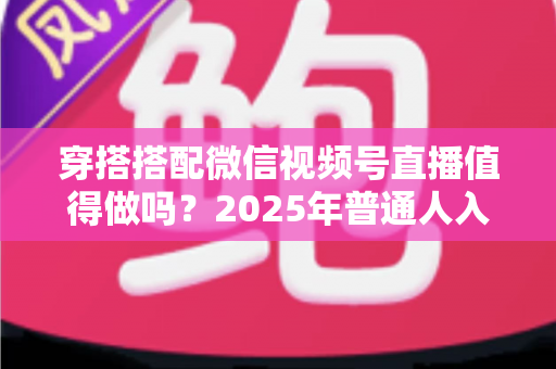穿搭搭配微信视频号直播值得做吗？2025年普通人入局穿搭赛道的深度分析与实操指南