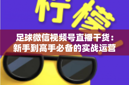 足球微信视频号直播干货：新手到高手必备的实战运营全攻略