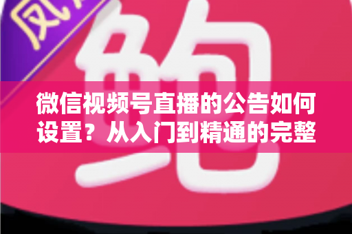 微信视频号直播的公告如何设置？从入门到精通的完整操作指南与实战技巧