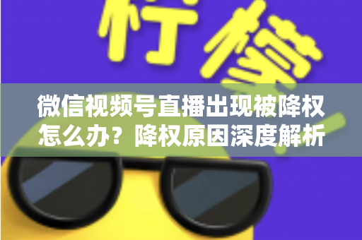 微信视频号直播出现被降权怎么办？降权原因深度解析与快速恢复流量权重全攻略