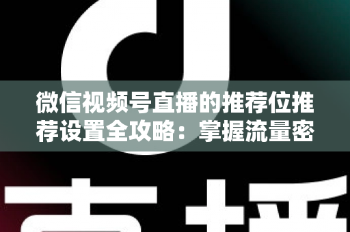 微信视频号直播的推荐位推荐设置全攻略：掌握流量密码，让直播间曝光翻倍的实操指南