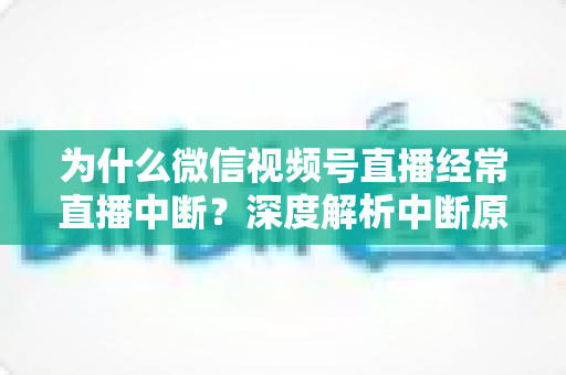为什么微信视频号直播经常直播中断?深度解析中断原因与高效解决方案指南 为什么微信视频号直播经常直播中断?深度解析中断原因与高效解决方案指南