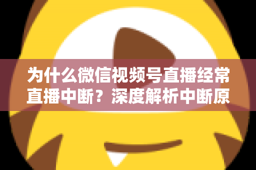 为什么微信视频号直播经常直播中断？深度解析中断原因与高效解决方案指南