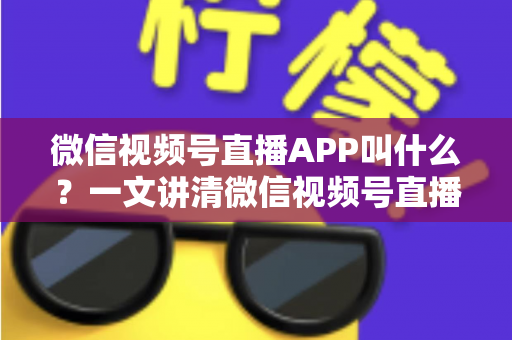 微信视频号直播APP叫什么?一文讲清微信视频号直播的入口、功能与使用方法 微信视频号直播APP叫什么?一文讲清微信视频号直播的入口、功能与使用方法