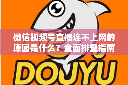 微信视频号直播连不上网的原因是什么？全面排查指南与实用解决方案大公开