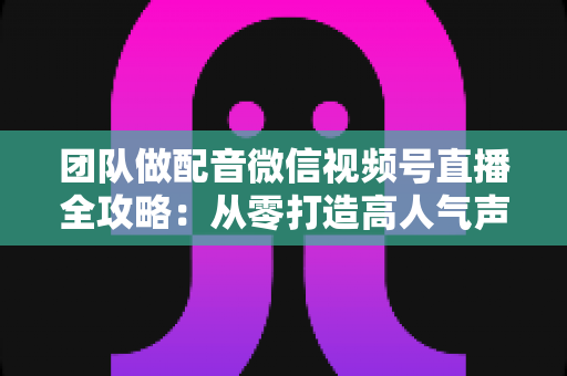 团队做配音微信视频号直播全攻略:从零打造高人气声音直播间的实战指南 团队做配音微信视频号直播全攻略:从零打造高人气声音直播间的实战指南