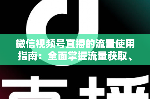 微信视频号直播的流量使用指南：全面掌握流量获取、运营与转化的核心策略