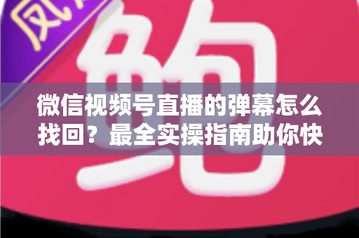 微信视频号直播的弹幕怎么找回?最全实操指南助你快速恢复弹幕记录、不错过任何精彩互动 微信视频号直播的弹幕怎么找回?最全实操指南助你快速恢复弹幕记录、不错过任何精彩互动