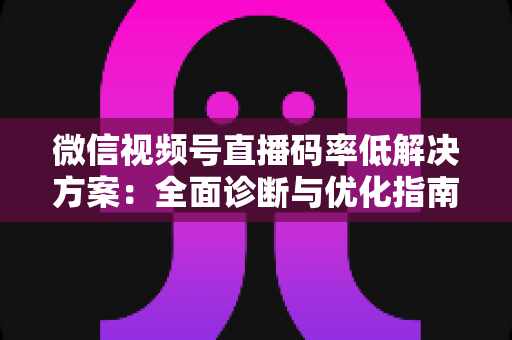 微信视频号直播码率低解决方案：全面诊断与优化指南，助你轻松提升直播画质与观看体验