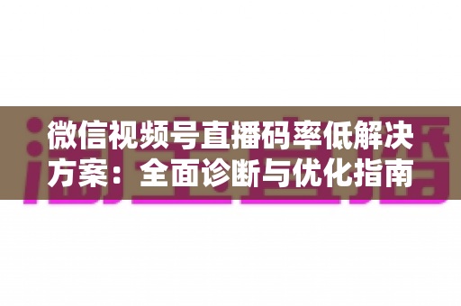 微信视频号直播码率低解决方案：全面诊断与优化指南，助你轻松提升直播画质与观看体验