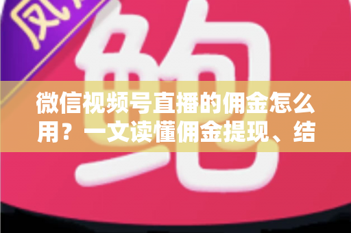 微信视频号直播的佣金怎么用?一文读懂佣金提现、结算与变现全流程 微信视频号直播的佣金怎么用?一文读懂佣金提现、结算与变现全流程