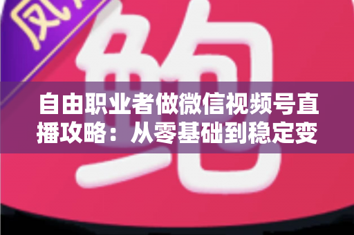 自由职业者做微信视频号直播攻略：从零基础到稳定变现的全流程指南