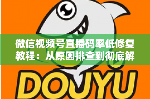 微信视频号直播码率低修复教程:从原因排查到彻底解决的完整实战指南 微信视频号直播码率低修复教程:从原因排查到彻底解决的完整实战指南