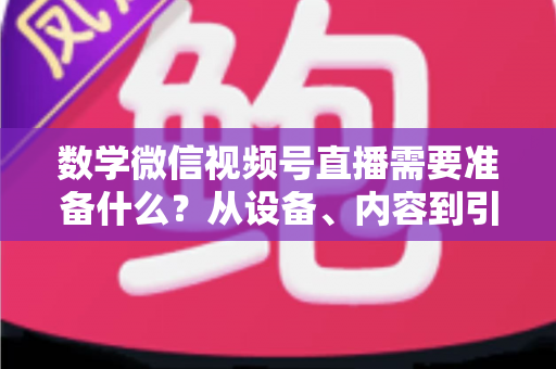 数学微信视频号直播需要准备什么？从设备、内容到引流的全方位开播指南