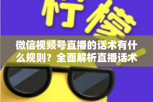 微信视频号直播的话术有什么规则?全面解析直播话术合规规范与实战应用指南 微信视频号直播的话术有什么规则?全面解析直播话术合规规范与实战应用指南
