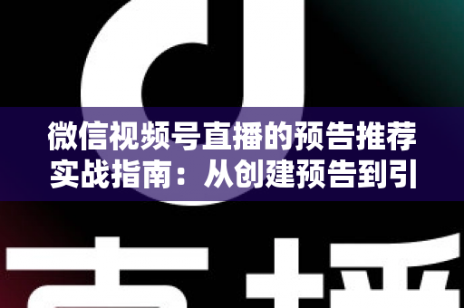 微信视频号直播的预告推荐实战指南：从创建预告到引爆直播间流量的全流程攻略