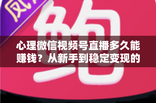 心理微信视频号直播多久能赚钱？从新手到稳定变现的时间线与实操指南
