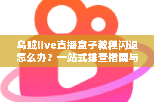 乌贼live直播盒子教程闪退怎么办？一站式排查指南与实用修复技巧全解析