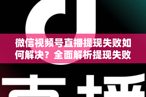 微信视频号直播提现失败如何解决？全面解析提现失败原因与高效解决方案