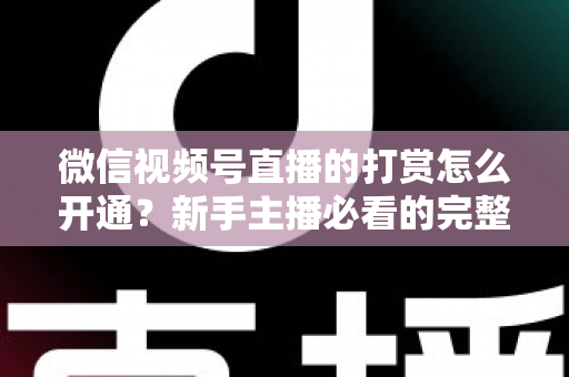 微信视频号直播的打赏怎么开通？新手主播必看的完整开通与变现攻略