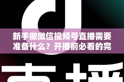 新手做微信视频号直播需要准备什么？开播前必看的完整准备清单与实战指南